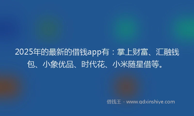 2025年的最新的借钱app有：掌上财富、汇融钱包、小象优品、时代花、小米随星借等。
