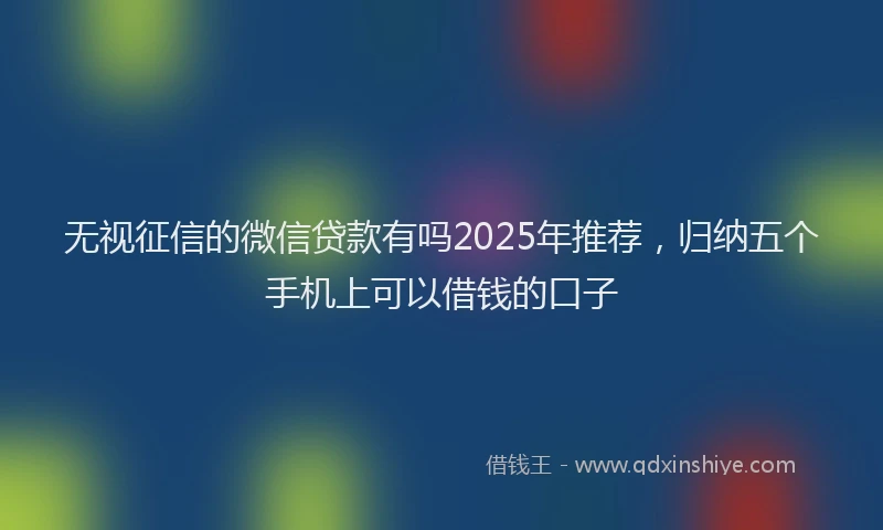 无视征信的微信贷款有吗2025年推荐，归纳五个手机上可以借钱的口子