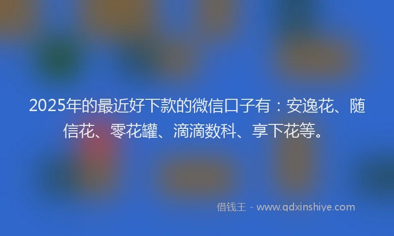 2025年的最近好下款的微信口子有：安逸花、随信花、零花罐、滴滴数科、享下花等。