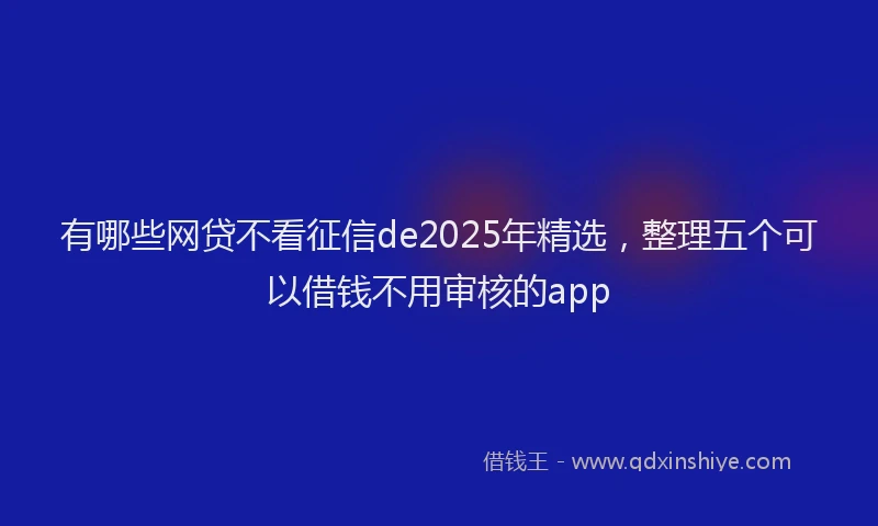 有哪些网贷不看征信de2025年精选，整理五个可以借钱不用审核的app