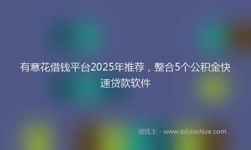 有意花借钱平台2025年推荐，整合5个公积金快速贷款软件