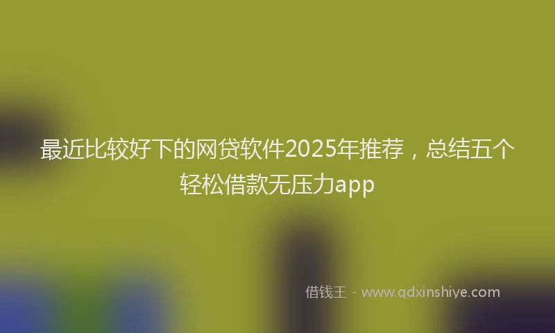 最近比较好下的网贷软件2025年推荐，总结五个轻松借款无压力app