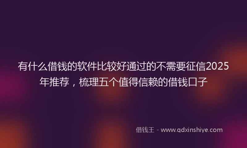 有什么借钱的软件比较好通过的不需要征信2025年推荐，梳理五个值得信赖的借钱口子