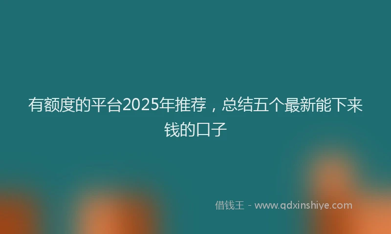 有额度的平台2025年推荐，总结五个最新能下来钱的口子