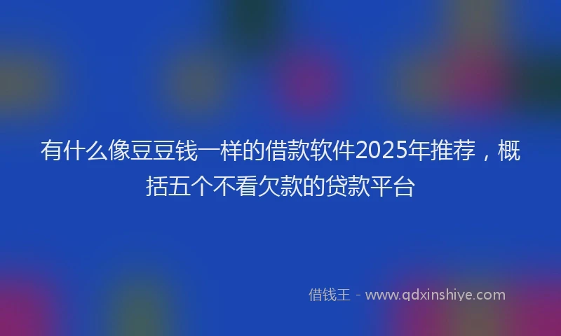 有什么像豆豆钱一样的借款软件2025年推荐，概括五个不看欠款的贷款平台