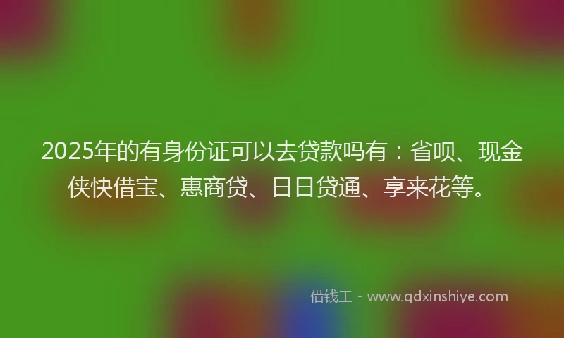2025年的有身份证可以去贷款吗有：省呗、现金侠快借宝、惠商贷、日日贷通、享来花等。