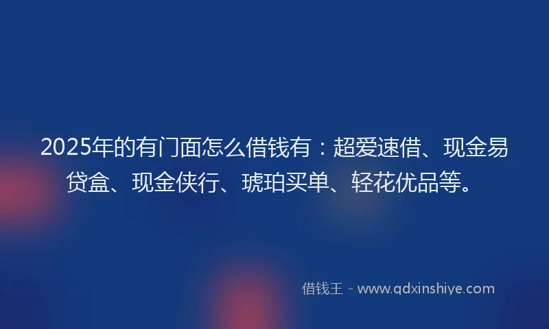 2025年的有门面怎么借钱有：超爱速借、现金易贷盒、现金侠行、琥珀买单、轻花优品等。
