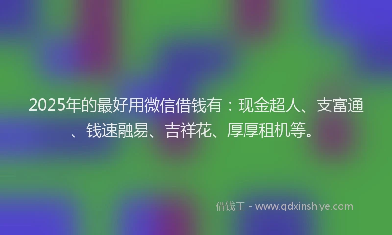 2025年的最好用微信借钱有：现金超人、支富通、钱速融易、吉祥花、厚厚租机等。