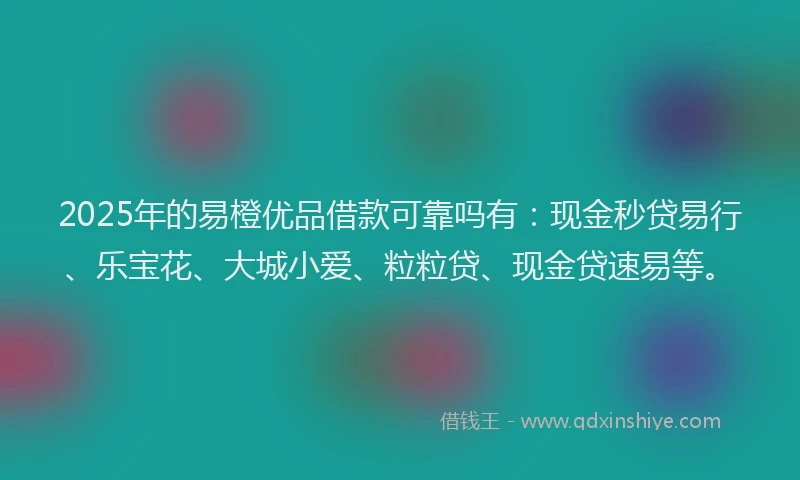 2025年的易橙优品借款可靠吗有：现金秒贷易行、乐宝花、大城小爱、粒粒贷、现金贷速易等。