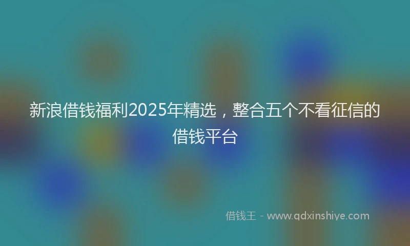 新浪借钱福利2025年精选，整合五个不看征信的借钱平台