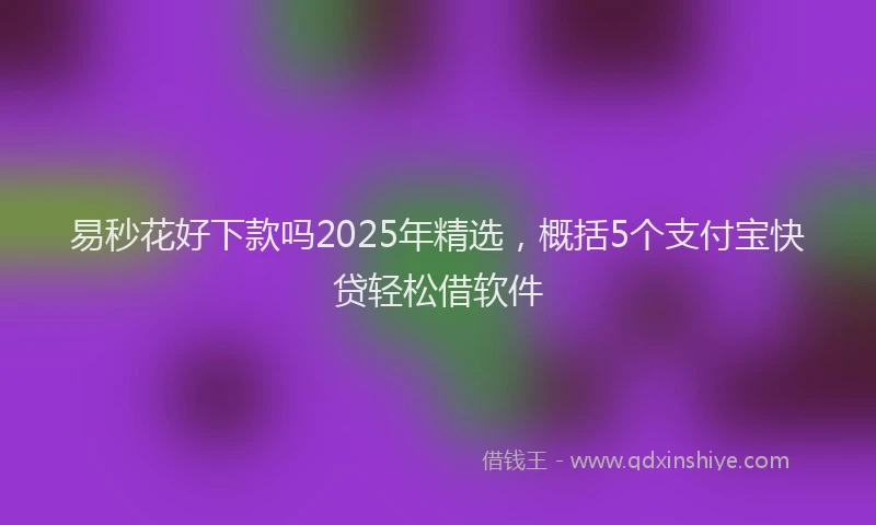 易秒花好下款吗2025年精选，概括5个支付宝快贷轻松借软件