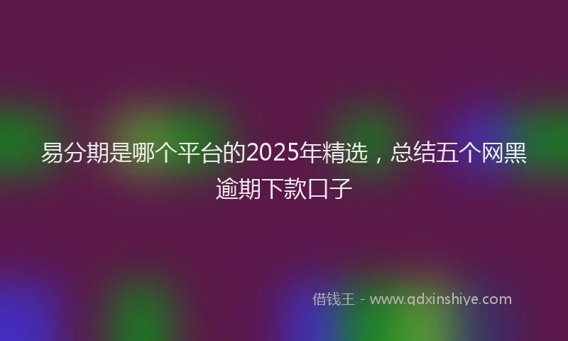 易分期是哪个平台的2025年精选，总结五个网黑逾期下款口子