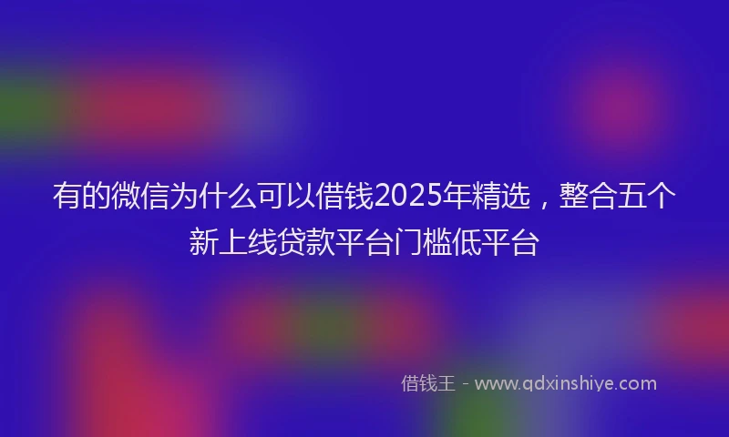 有的微信为什么可以借钱2025年精选，整合五个新上线贷款平台门槛低平台