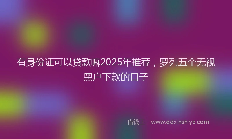 有身份证可以贷款嘛2025年推荐，罗列五个无视黑户下款的口子