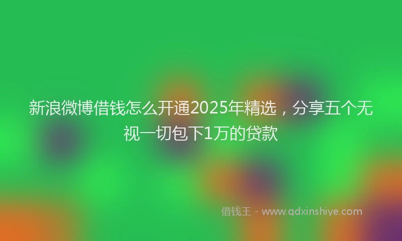 新浪微博借钱怎么开通2025年精选，分享五个无视一切包下1万的贷款