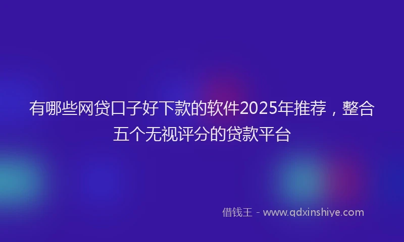 有哪些网贷口子好下款的软件2025年推荐，整合五个无视评分的贷款平台