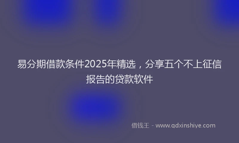 易分期借款条件2025年精选，分享五个不上征信报告的贷款软件