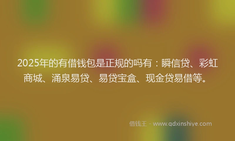 2025年的有借钱包是正规的吗有：瞬信贷、彩虹商城、涌泉易贷、易贷宝盒、现金贷易借等。