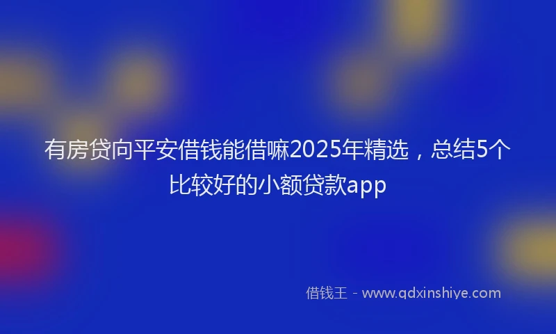 有房贷向平安借钱能借嘛2025年精选，总结5个比较好的小额贷款app