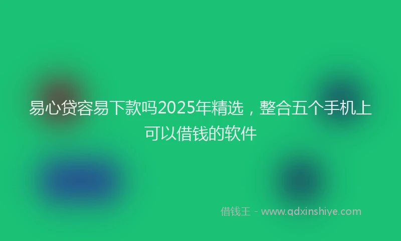 易心贷容易下款吗2025年精选，整合五个手机上可以借钱的软件