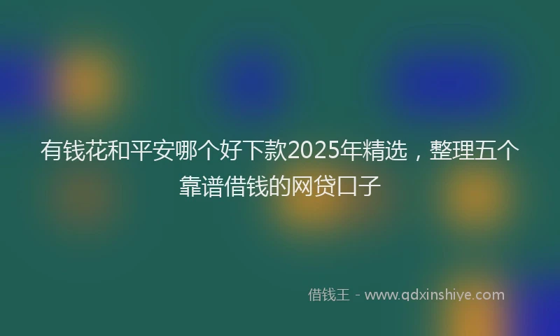 有钱花和平安哪个好下款2025年精选，整理五个靠谱借钱的网贷口子