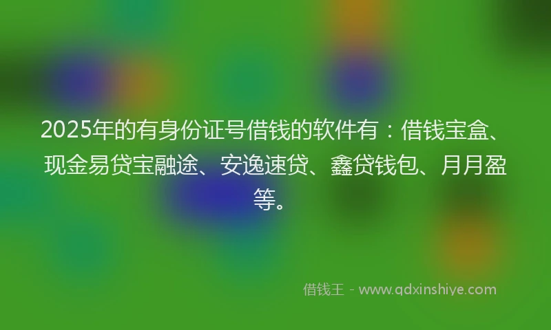 2025年的有身份证号借钱的软件有：借钱宝盒、现金易贷宝融途、安逸速贷、鑫贷钱包、月月盈等。