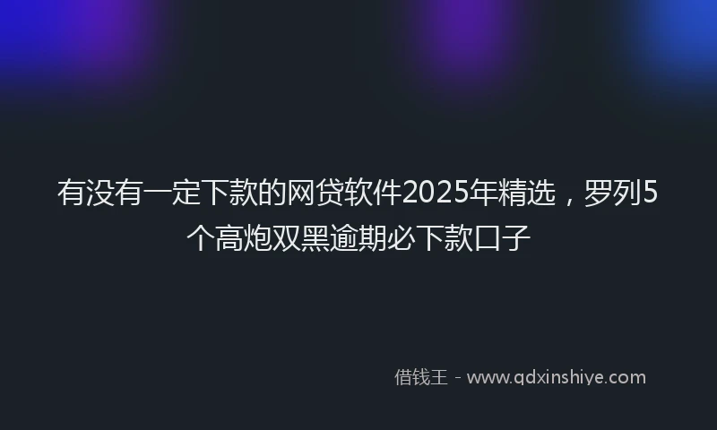 有没有一定下款的网贷软件2025年精选，罗列5个高炮双黑逾期必下款口子