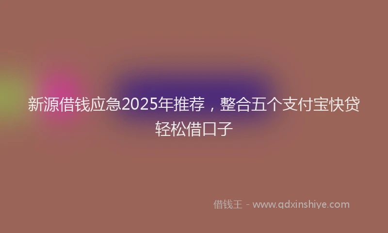 新源借钱应急2025年推荐，整合五个支付宝快贷轻松借口子