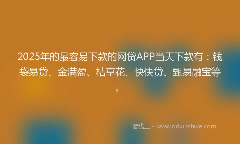 2025年的最容易下款的网贷APP当天下款有：钱袋易贷、金满盈、桔享花、快快贷、甄易融宝等。