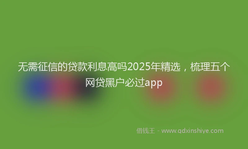 无需征信的贷款利息高吗2025年精选，梳理五个网贷黑户必过app