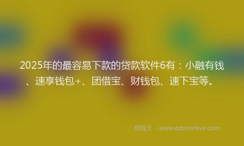 2025年的最容易下款的贷款软件6有：小融有钱、速享钱包+、团借宝、财钱包、速下宝等。