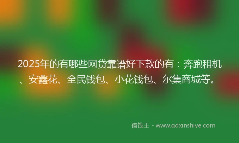 2025年的有哪些网贷靠谱好下款的有：奔跑租机、安鑫花、全民钱包、小花钱包、尔集商城等。