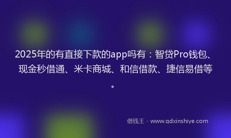 2025年的有直接下款的app吗有：智贷Pro钱包、现金秒借通、米卡商城、和信借款、捷信易借等。