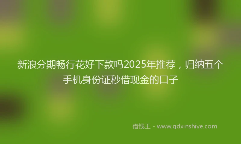 新浪分期畅行花好下款吗2025年推荐，归纳五个手机身份证秒借现金的口子