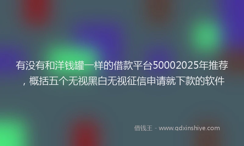 有没有和洋钱罐一样的借款平台50002025年推荐，概括五个无视黑白无视征信申请就下款的软件
