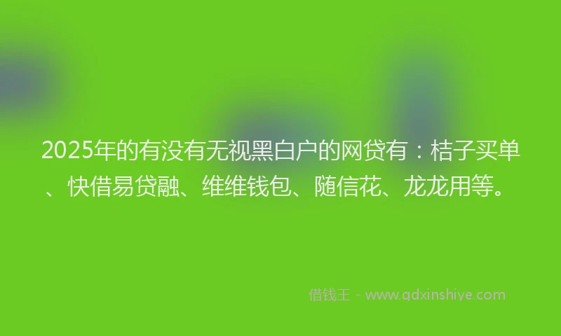 2025年的有没有无视黑白户的网贷有：桔子买单、快借易贷融、维维钱包、随信花、龙龙用等。
