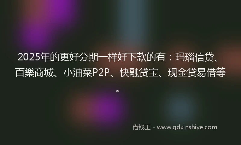2025年的更好分期一样好下款的有：玛瑙信贷、百樂商城、小油菜P2P、快融贷宝、现金贷易借等。
