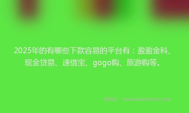 2025年的有哪些下款容易的平台有：盈盈金科、现金贷易、速借宝、gogo购、旅游购等。