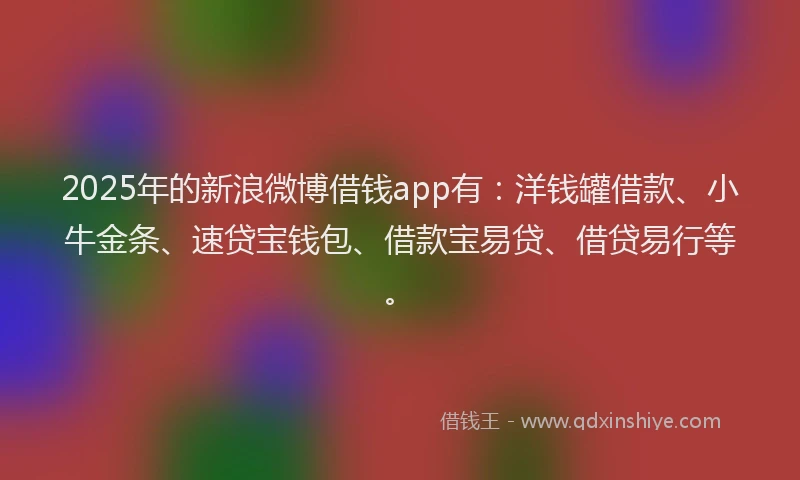 2025年的新浪微博借钱app有：洋钱罐借款、小牛金条、速贷宝钱包、借款宝易贷、借贷易行等。