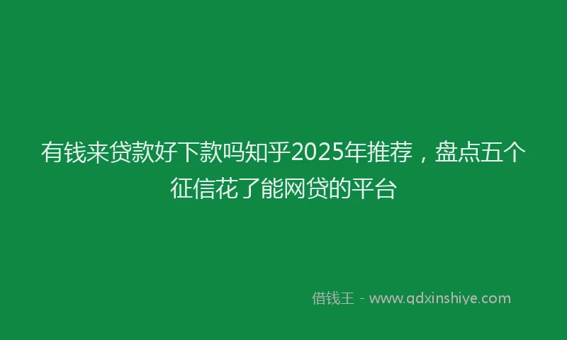 有钱来贷款好下款吗知乎2025年推荐，盘点五个征信花了能网贷的平台