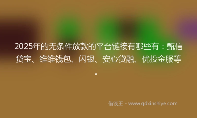 2025年的无条件放款的平台链接有哪些有：甄信贷宝、维维钱包、闪银、安心贷融、优投金服等。