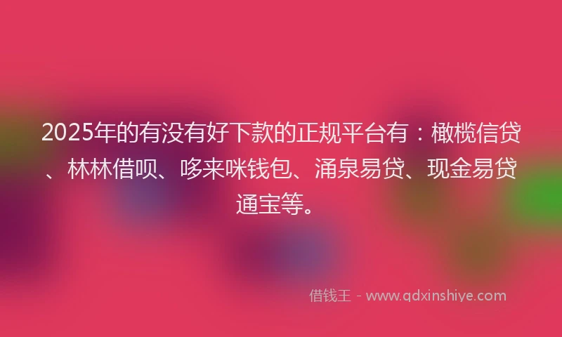 2025年的有没有好下款的正规平台有：橄榄信贷、林林借呗、哆来咪钱包、涌泉易贷、现金易贷通宝等。