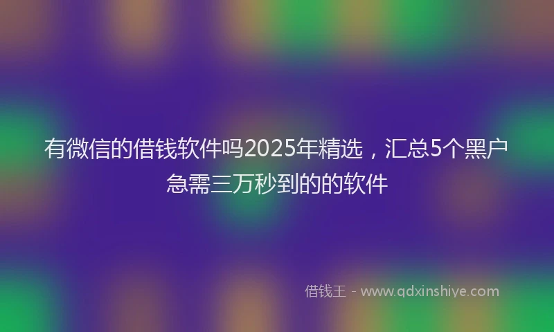 有微信的借钱软件吗2025年精选，汇总5个黑户急需三万秒到的的软件