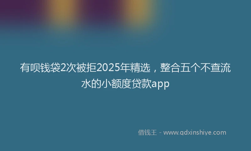 有呗钱袋2次被拒2025年精选，整合五个不查流水的小额度贷款app