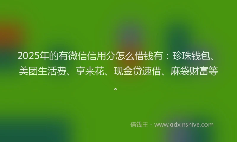 2025年的有微信信用分怎么借钱有：珍珠钱包、美团生活费、享来花、现金贷速借、麻袋财富等。