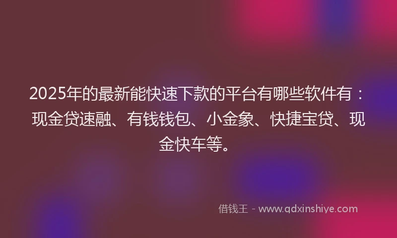 2025年的最新能快速下款的平台有哪些软件有：现金贷速融、有钱钱包、小金象、快捷宝贷、现金快车等。
