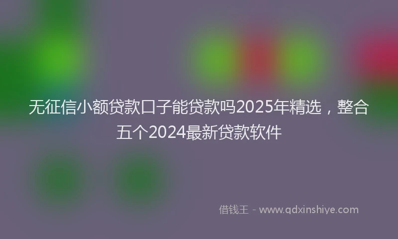 无征信小额贷款口子能贷款吗2025年精选，整合五个2024最新贷款软件