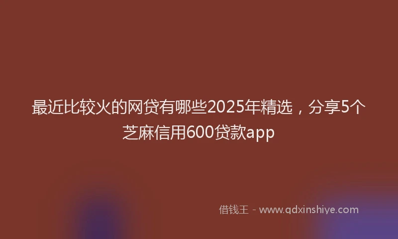 最近比较火的网贷有哪些2025年精选，分享5个芝麻信用600贷款app