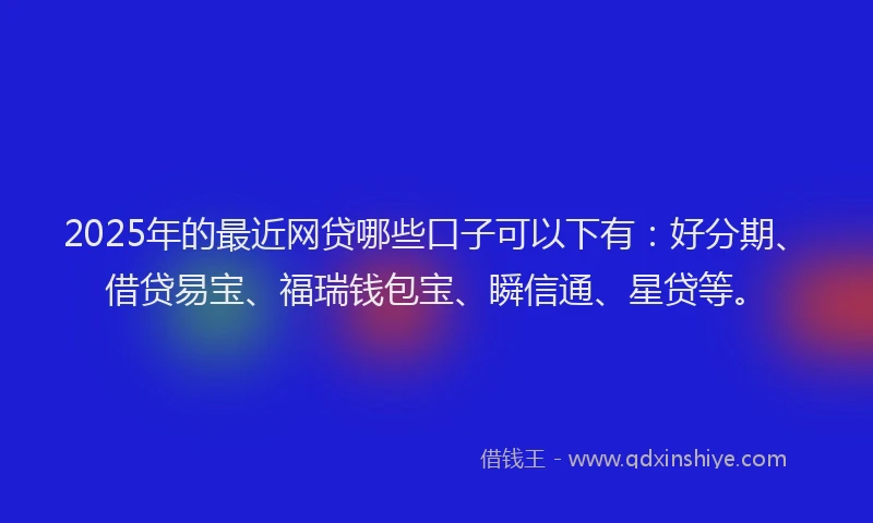 2025年的最近网贷哪些口子可以下有：好分期、借贷易宝、福瑞钱包宝、瞬信通、星贷等。