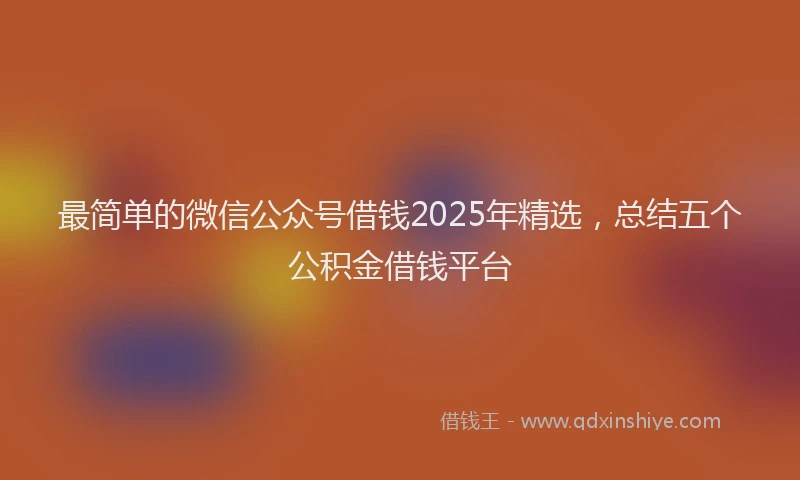 最简单的微信公众号借钱2025年精选，总结五个公积金借钱平台